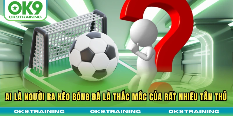 Ai là người ra kèo bóng đá là thắc mắc của rất nhiều tân thủ